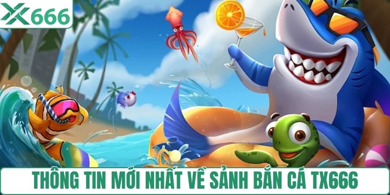Thông tin mới nhất về sảnh bắn cá TX666